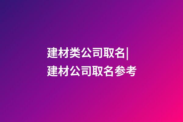 建材类公司取名|建材公司取名参考-第1张-公司起名-玄机派